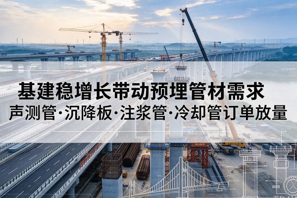 赣榆基建稳增长带动预埋监测管材需求,声测管、沉降板、注浆管订单持续放量