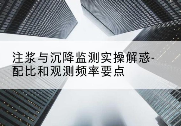 赣榆水泥浆配比不当会不会造成注浆管堵管？-注浆与沉降监测实操解惑-配比和观测频率要点
